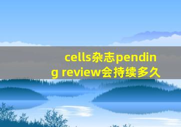cells杂志pending review会持续多久