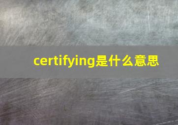 certifying是什么意思
