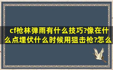 cf,枪林弹雨有什么技巧?像在什么点埋伏,什么时候用狙击枪?怎么研究...