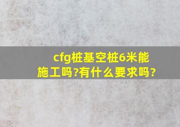 cfg桩基空桩6米能施工吗?有什么要求吗?