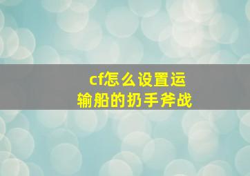 cf怎么设置运输船的扔手斧战