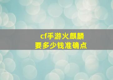 cf手游火麒麟要多少钱,准确点