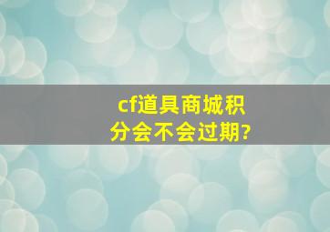 cf道具商城积分会不会过期?