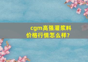 cgm高强灌浆料价格行情怎么样?