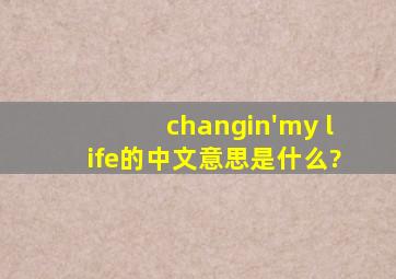 changin'my life的中文意思是什么?