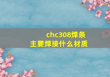 chc308焊条主要焊接什么材质