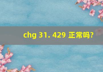 chg 31. 429 正常吗?