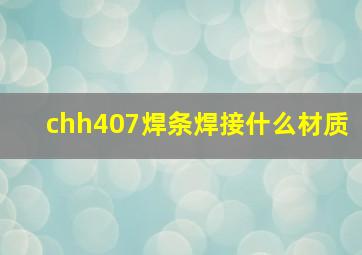 chh407焊条焊接什么材质