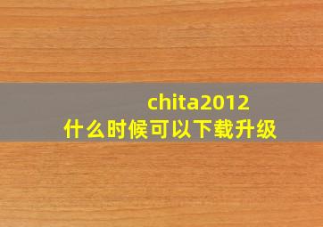 chita2012什么时候可以下载升级(