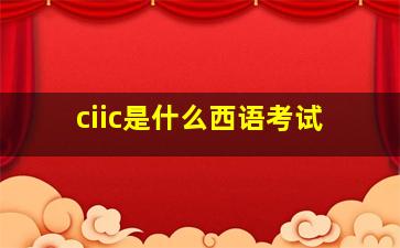 ciic是什么西语考试