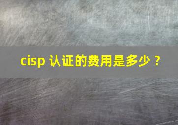 cisp 认证的费用是多少 ?