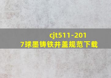 cjt511-2017球墨铸铁井盖规范下载
