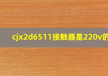 cjx2d6511接触器是220v的吗,
