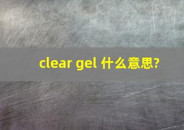 clear gel 什么意思?