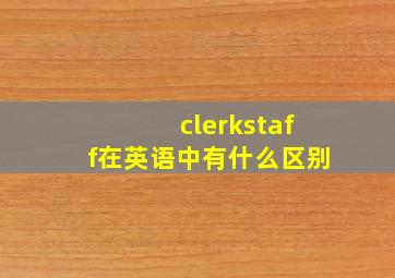 clerk,staff在英语中有什么区别
