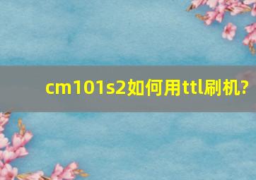 cm101s2如何用ttl刷机?