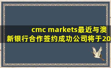 cmc markets最近与澳新银行合作签约成功,公司将于2018年9月接管...