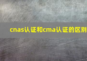 cnas认证和cma认证的区别