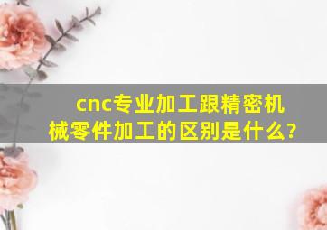 cnc专业加工跟精密机械零件加工的区别是什么?