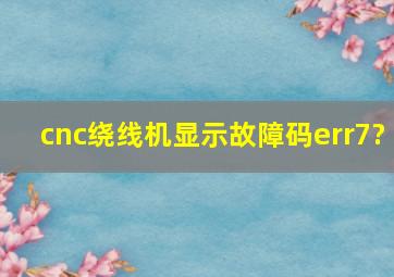 cnc绕线机显示故障码err7?