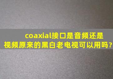 coaxial接口是音频还是视频原来的黑白老电视可以用吗?