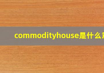 commodityhouse是什么意思