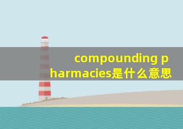 compounding pharmacies是什么意思