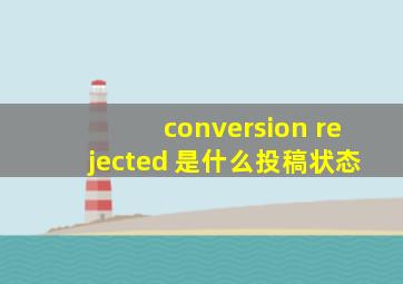 conversion rejected 是什么投稿状态