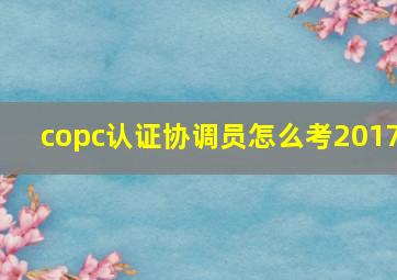 copc认证协调员怎么考2017