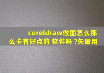 coreldraw做图怎么那么卡,有好点的 软件吗 ?矢量用