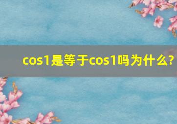 cos1是等于cos1吗,为什么?