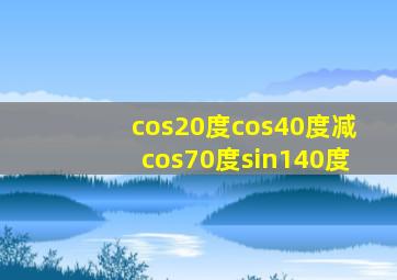 cos20度cos40度减cos70度sin140度