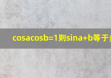 cosacosb=1,则sin(a+b)等于多少