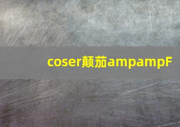 coser颠茄&F 