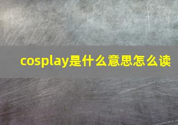 cosplay是什么意思(怎么读(