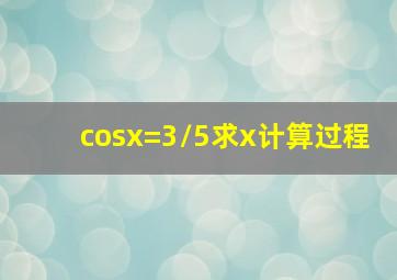 cosx=3/5求x计算过程