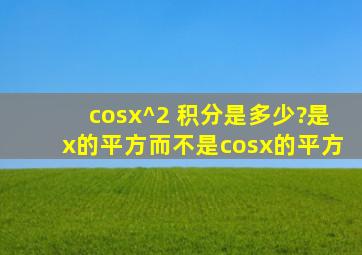cosx^2 积分是多少?是x的平方,而不是cosx的平方