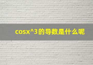 cosx^3的导数是什么呢(