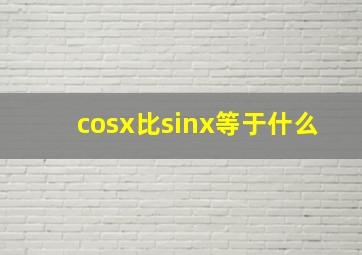 cosx比sinx等于什么