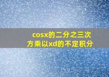 cosx的二分之三次方乘以xd的不定积分