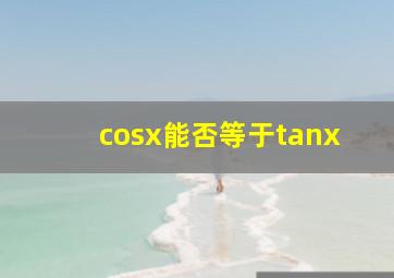 cosx能否等于tanx