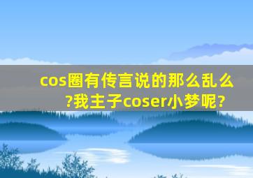 cos圈有传言说的那么乱么?我主子coser小梦呢?