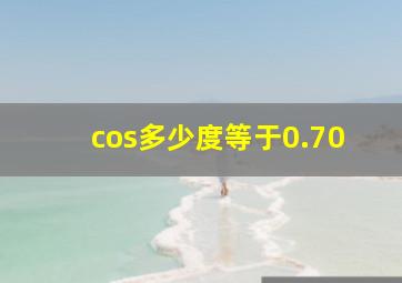 cos多少度等于0.70(