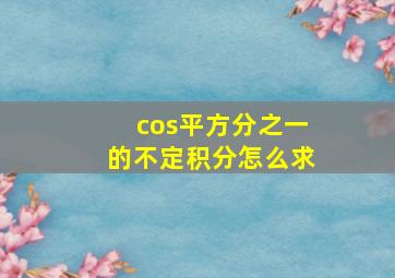 cos平方分之一的不定积分怎么求(