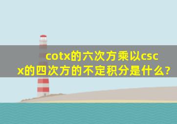 cotx的六次方乘以cscx的四次方的不定积分是什么?