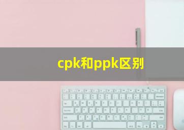 cpk和ppk区别