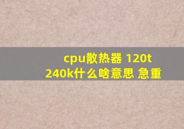 cpu散热器 120t 240k什么啥意思 急重