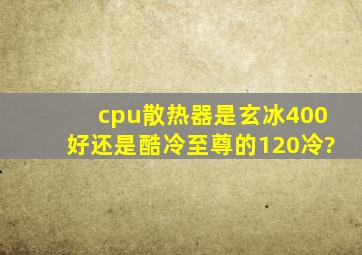 cpu散热器是玄冰400好还是酷冷至尊的120冷?