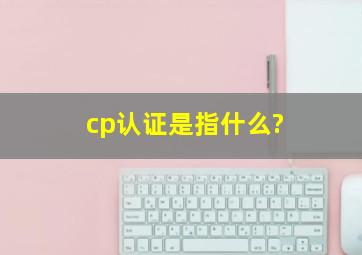 cp认证是指什么?