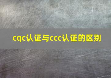 cqc认证与ccc认证的区别 